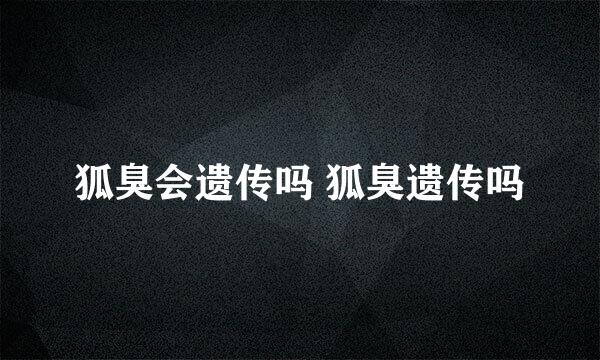 狐臭会遗传吗 狐臭遗传吗