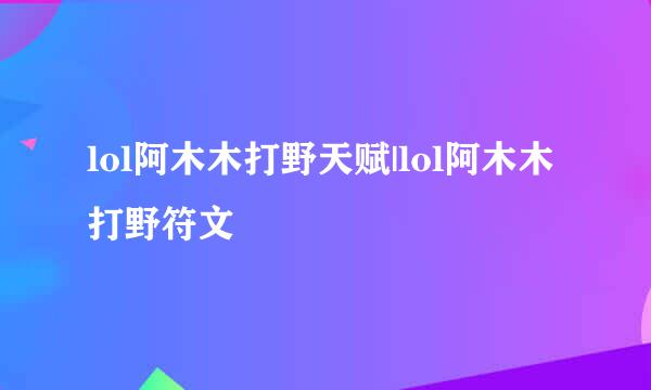 lol阿木木打野天赋|lol阿木木打野符文