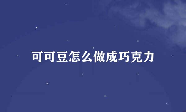 可可豆怎么做成巧克力