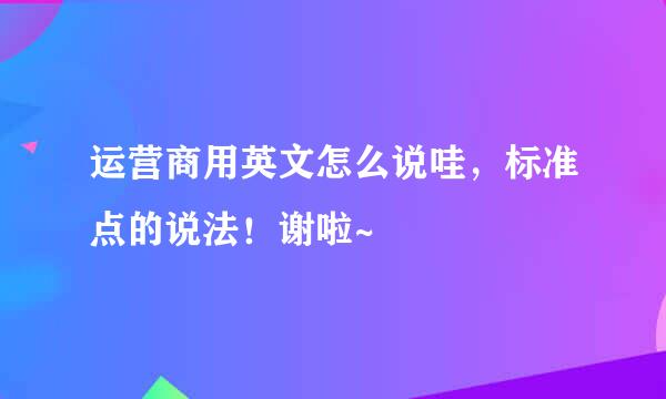 运营商用英文怎么说哇，标准点的说法！谢啦~