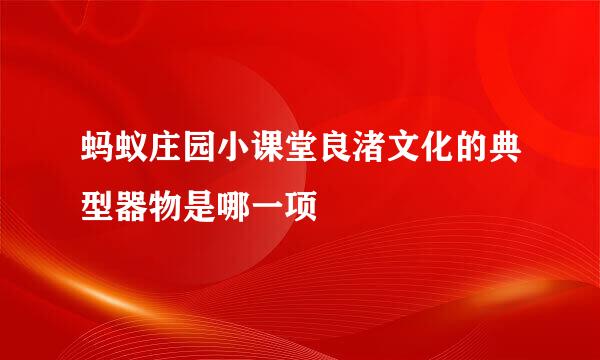 蚂蚁庄园小课堂良渚文化的典型器物是哪一项