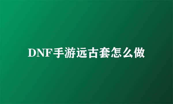 DNF手游远古套怎么做