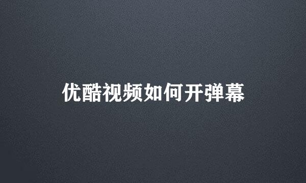 优酷视频如何开弹幕