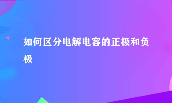 如何区分电解电容的正极和负极