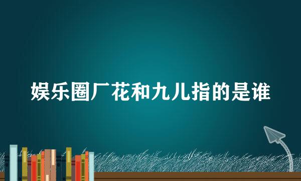 娱乐圈厂花和九儿指的是谁