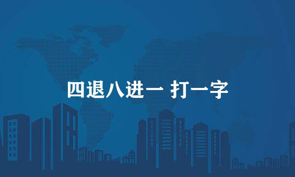 四退八进一 打一字