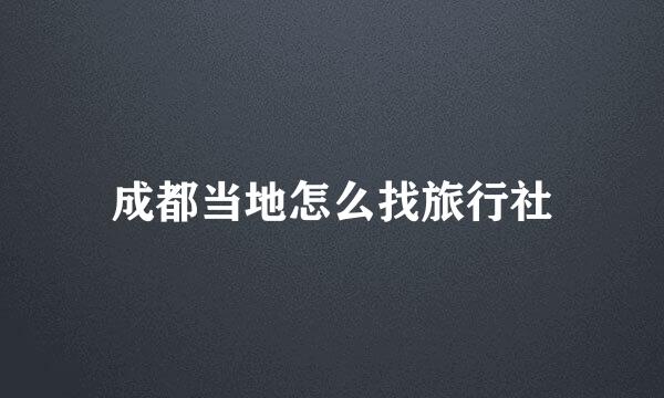 成都当地怎么找旅行社