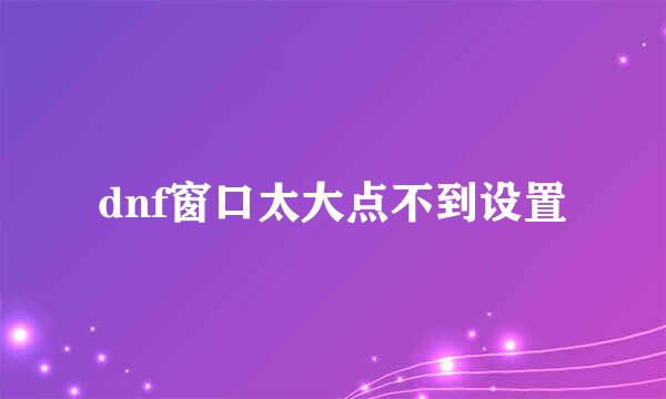 dnf窗口太大点不到设置