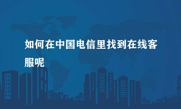如何在中国电信里找到在线客服呢