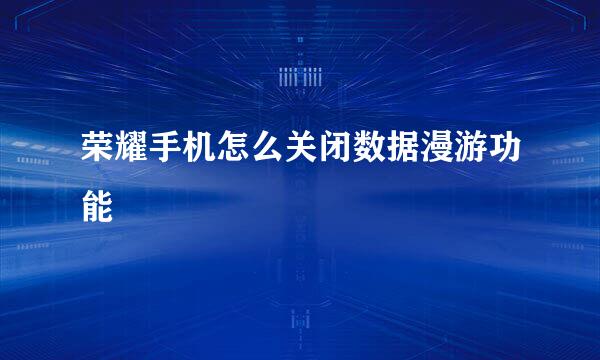 荣耀手机怎么关闭数据漫游功能