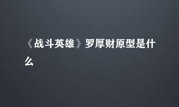 《战斗英雄》罗厚财原型是什么