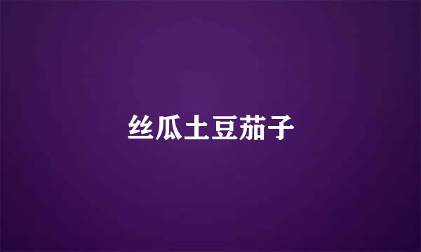 丝瓜土豆茄子