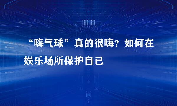 “嗨气球”真的很嗨？如何在娱乐场所保护自己