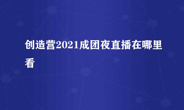 创造营2021成团夜直播在哪里看
