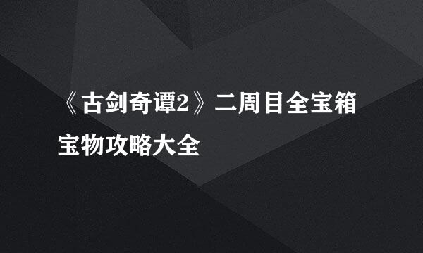 《古剑奇谭2》二周目全宝箱宝物攻略大全