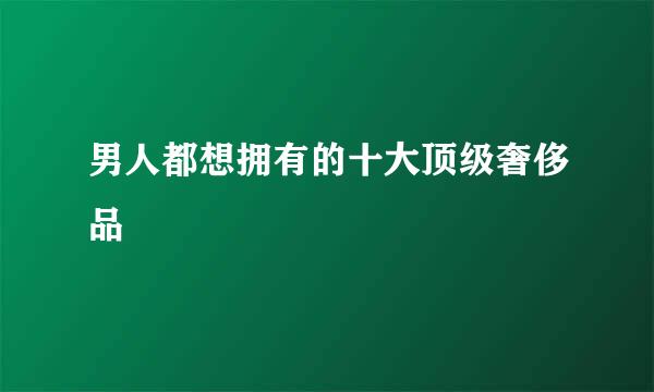 男人都想拥有的十大顶级奢侈品