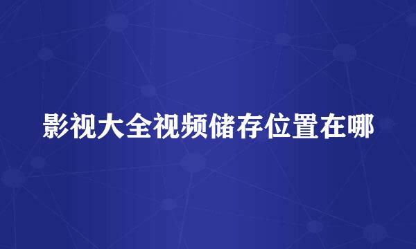 影视大全视频储存位置在哪