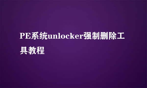 PE系统unlocker强制删除工具教程