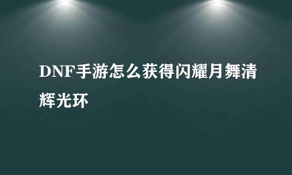 DNF手游怎么获得闪耀月舞清辉光环
