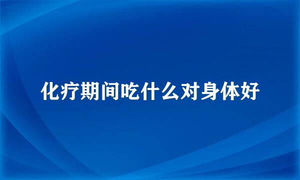 化疗期间吃什么对身体好