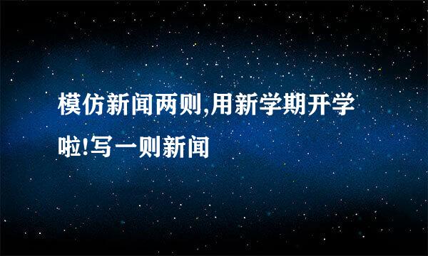 模仿新闻两则,用新学期开学啦!写一则新闻
