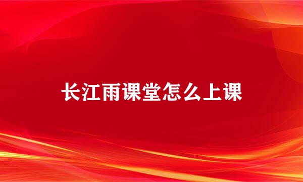 长江雨课堂怎么上课
