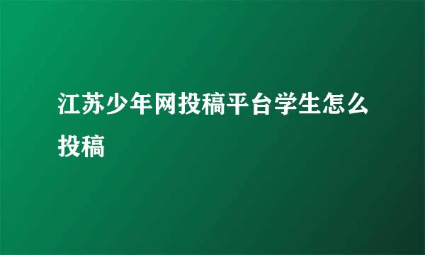 江苏少年网投稿平台学生怎么投稿