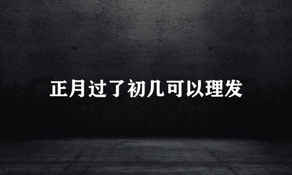 正月过了初几可以理发