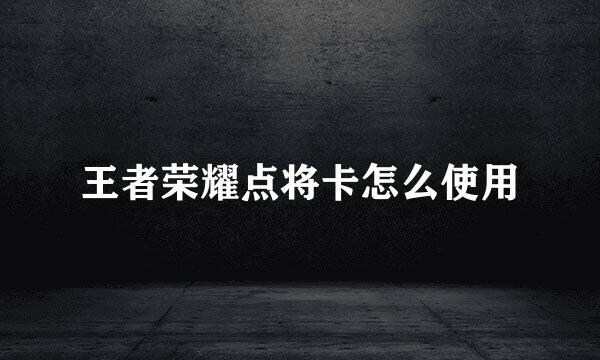 王者荣耀点将卡怎么使用