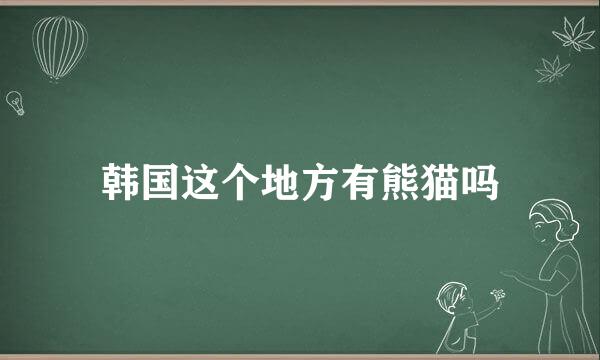 韩国这个地方有熊猫吗