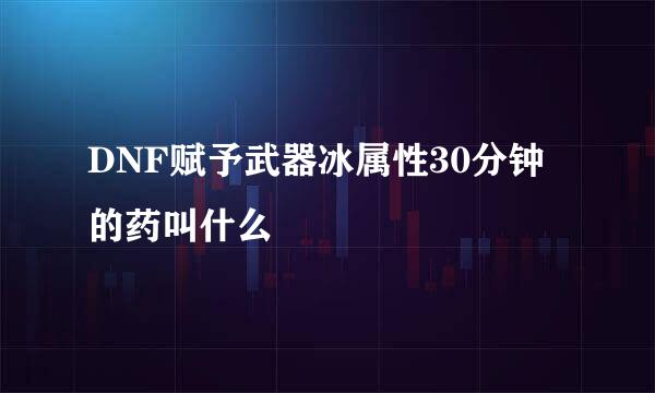 DNF赋予武器冰属性30分钟的药叫什么