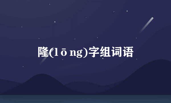 隆(lōng)字组词语