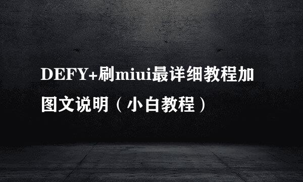 DEFY+刷miui最详细教程加图文说明（小白教程）