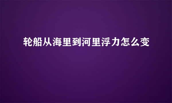 轮船从海里到河里浮力怎么变