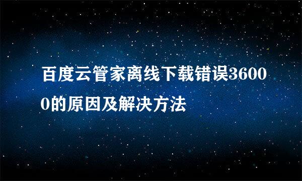 百度云管家离线下载错误36000的原因及解决方法