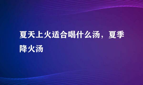 夏天上火适合喝什么汤，夏季降火汤