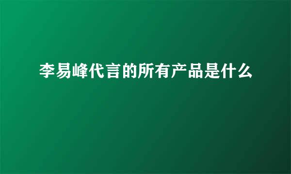 李易峰代言的所有产品是什么