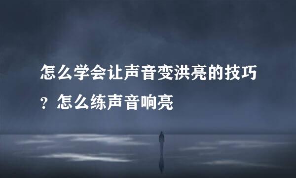 怎么学会让声音变洪亮的技巧？怎么练声音响亮