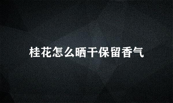 桂花怎么晒干保留香气