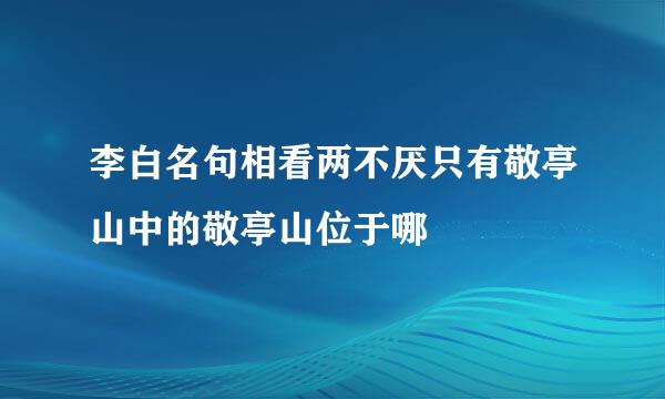 李白名句相看两不厌只有敬亭山中的敬亭山位于哪