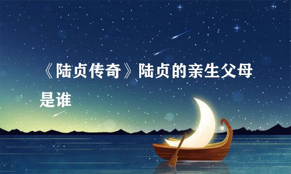 《陆贞传奇》陆贞的亲生父母是谁
