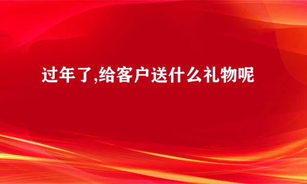 过年了,给客户送什么礼物呢