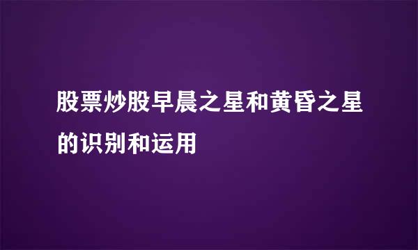 股票炒股早晨之星和黄昏之星的识别和运用