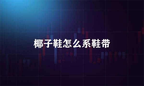 椰子鞋怎么系鞋带