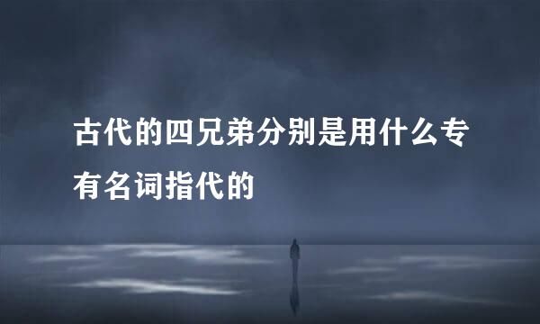 古代的四兄弟分别是用什么专有名词指代的