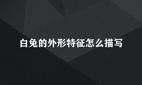 白兔的外形特征怎么描写