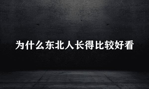 为什么东北人长得比较好看