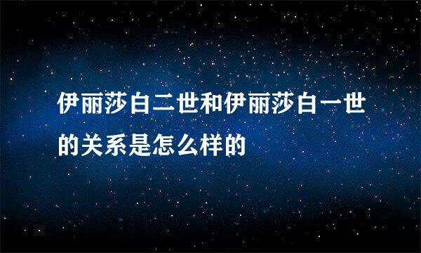 伊丽莎白二世和伊丽莎白一世的关系是怎么样的