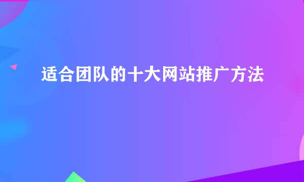 适合团队的十大网站推广方法