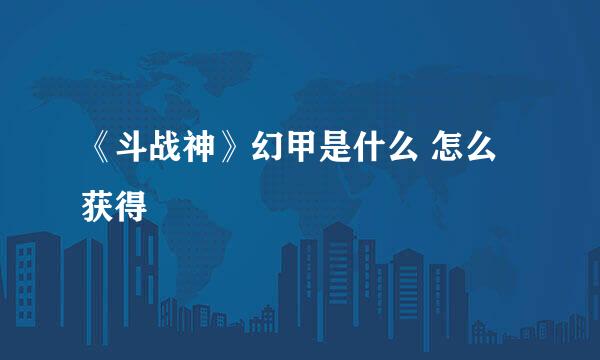 《斗战神》幻甲是什么 怎么获得